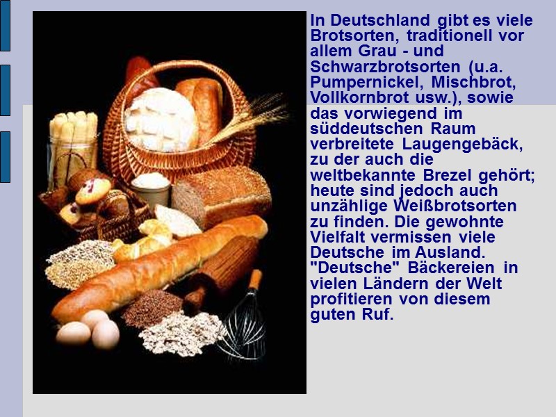 In Deutschland gibt es viele Brotsorten, traditionell vor allem Grau - und Schwarzbrotsorten (u.a.